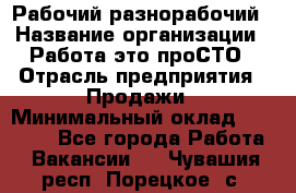 Рабочий-разнорабочий › Название организации ­ Работа-это проСТО › Отрасль предприятия ­ Продажи › Минимальный оклад ­ 14 440 - Все города Работа » Вакансии   . Чувашия респ.,Порецкое. с.